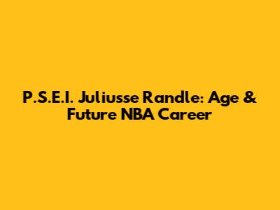 P.S.E.I. Juliusse Randle: Age & Future NBA Career