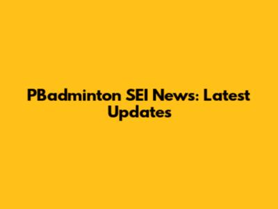 PBadminton SEI News: Latest Updates