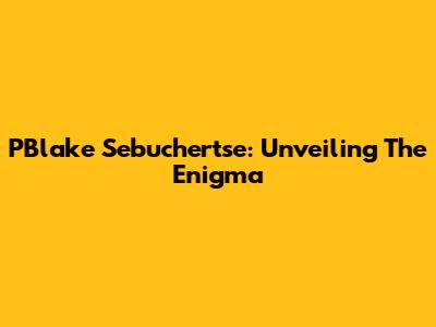 PBlake Sebuchertse: Unveiling The Enigma