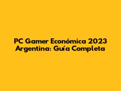PC Gamer Económica 2023 Argentina: Guía Completa