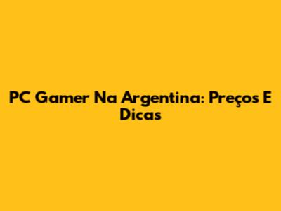 PC Gamer Na Argentina: Preços E Dicas