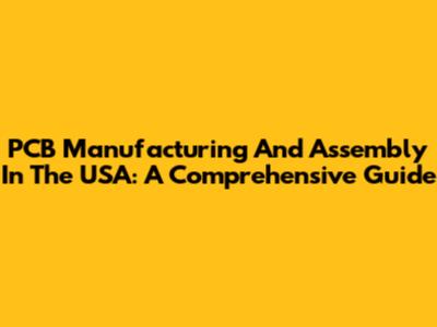 PCB Manufacturing And Assembly In The USA: A Comprehensive Guide