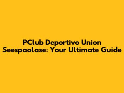 PClub Deportivo Union Seespaolase: Your Ultimate Guide