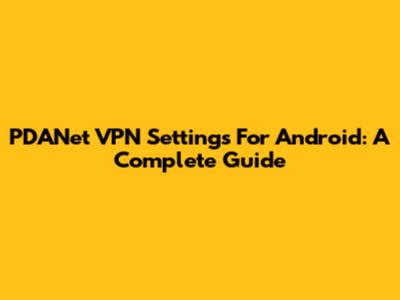 PDANet VPN Settings For Android: A Complete Guide