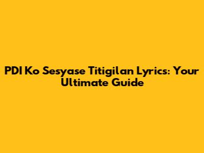 PDI Ko Sesyase Titigilan Lyrics: Your Ultimate Guide