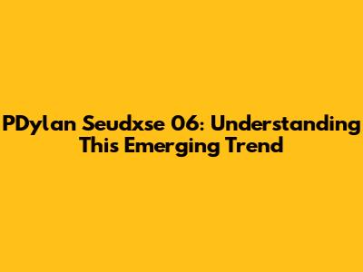 PDylan Seudxse 06: Understanding This Emerging Trend