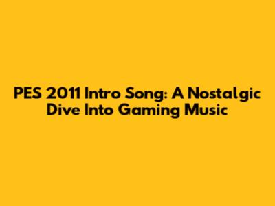 PES 2011 Intro Song: A Nostalgic Dive Into Gaming Music