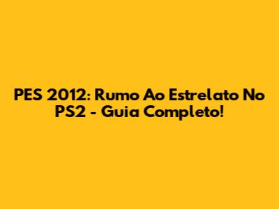PES 2012: Rumo Ao Estrelato No PS2 - Guia Completo!