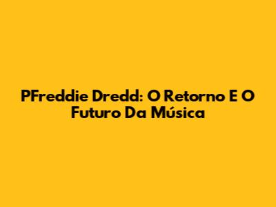 PFreddie Dredd: O Retorno E O Futuro Da Música