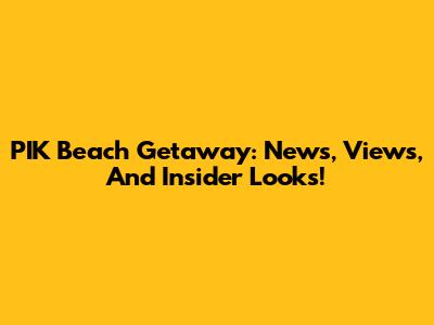PIK Beach Getaway: News, Views, And Insider Looks!