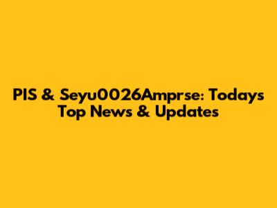 PIS & Seyu0026Amprse: Today's Top News & Updates