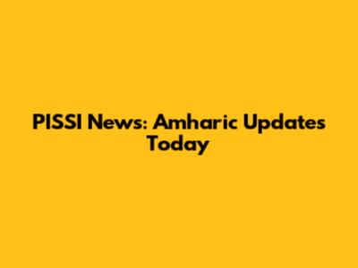 PISSI News: Amharic Updates Today