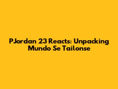 PJordan 23 Reacts: Unpacking "Mundo Se Tailonse"