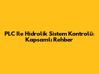 PLC Ile Hidrolik Sistem Kontrolü: Kapsamlı Rehber