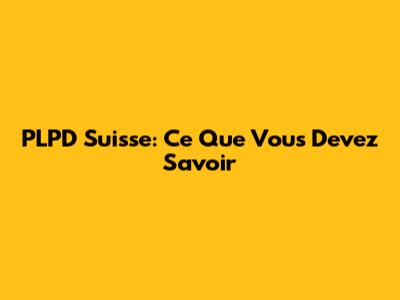 PLPD Suisse: Ce Que Vous Devez Savoir