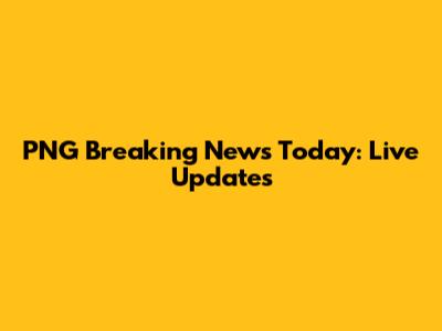 PNG Breaking News Today: Live Updates