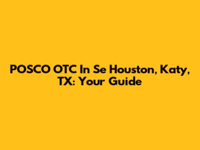 POSCO OTC In Se Houston, Katy, TX: Your Guide