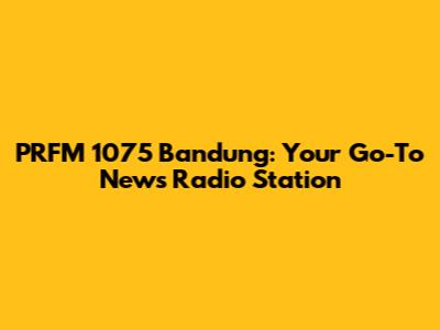 PRFM 1075 Bandung: Your Go-To News Radio Station