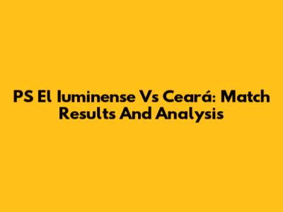 PS El Iuminense Vs Ceará: Match Results And Analysis