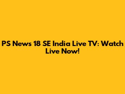 PS News 18 SE India Live TV: Watch Live Now!