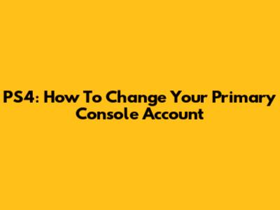 PS4: How To Change Your Primary Console Account