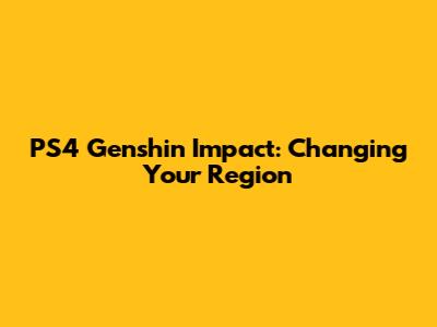 PS4 Genshin Impact: Changing Your Region
