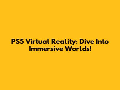 PS5 Virtual Reality: Dive Into Immersive Worlds!