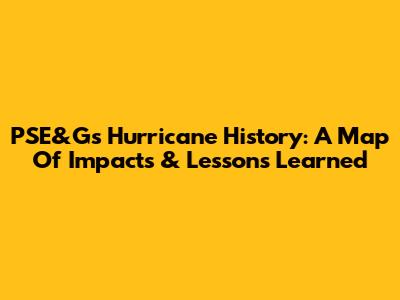 PSE&G's Hurricane History: A Map Of Impacts & Lessons Learned