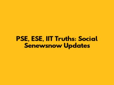 PSE, ESE, IIT Truths: Social Senewsnow Updates