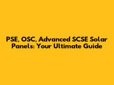 PSE, OSC, Advanced SCSE Solar Panels: Your Ultimate Guide