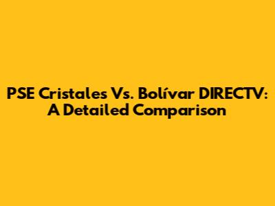 PSE Cristales Vs. Bolívar DIRECTV: A Detailed Comparison