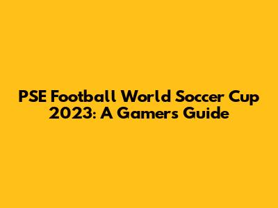 PSE Football World Soccer Cup 2023: A Gamer's Guide