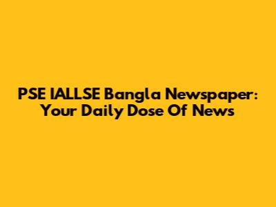 PSE IALLSE Bangla Newspaper: Your Daily Dose Of News