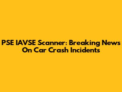 PSE IAVSE Scanner: Breaking News On Car Crash Incidents