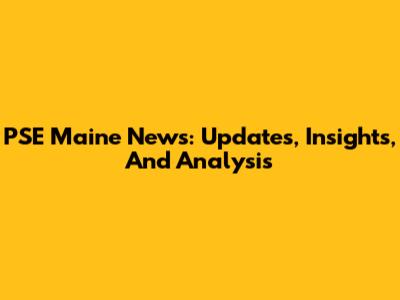 PSE Maine News: Updates, Insights, And Analysis