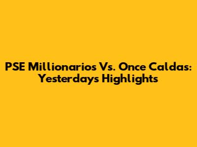 PSE Millionarios Vs. Once Caldas: Yesterday's Highlights