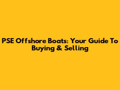 PSE Offshore Boats: Your Guide To Buying & Selling