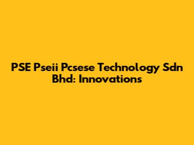 PSE Pseii Pcsese Technology Sdn Bhd: Innovations
