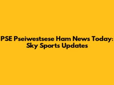 PSE Pseiwestsese Ham News Today: Sky Sports Updates