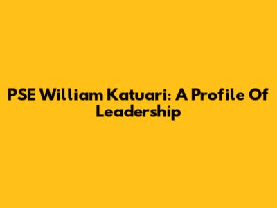 PSE William Katuari: A Profile Of Leadership