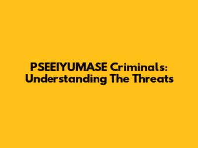 PSEEIYUMASE Criminals: Understanding The Threats