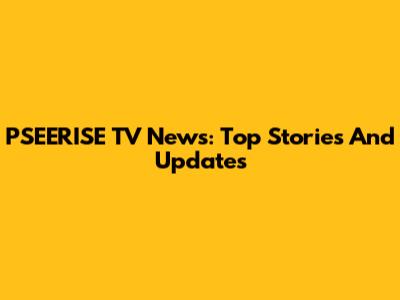 PSEERISE TV News: Top Stories And Updates