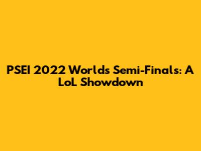 PSEI 2022 Worlds Semi-Finals: A LoL Showdown