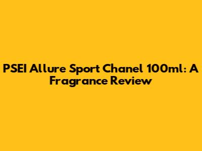 PSEI Allure Sport Chanel 100ml: A Fragrance Review