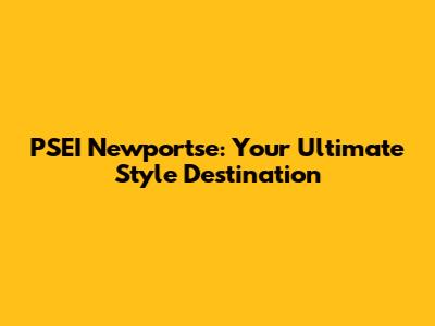 PSEI Newportse: Your Ultimate Style Destination