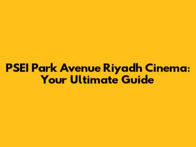PSEI Park Avenue Riyadh Cinema: Your Ultimate Guide