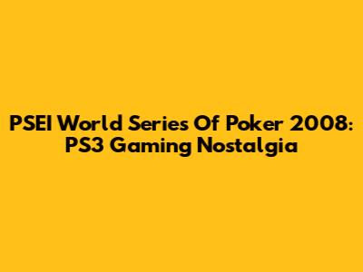 PSEI World Series Of Poker 2008: PS3 Gaming Nostalgia