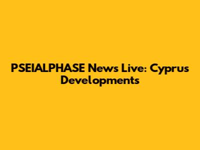 PSEIALPHASE News Live: Cyprus Developments