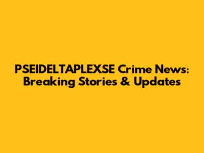 PSEIDELTAPLEXSE Crime News: Breaking Stories & Updates