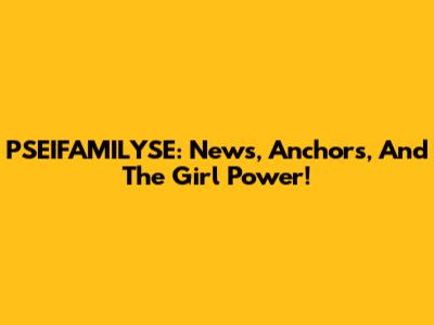 PSEIFAMILYSE: News, Anchors, And The Girl Power!